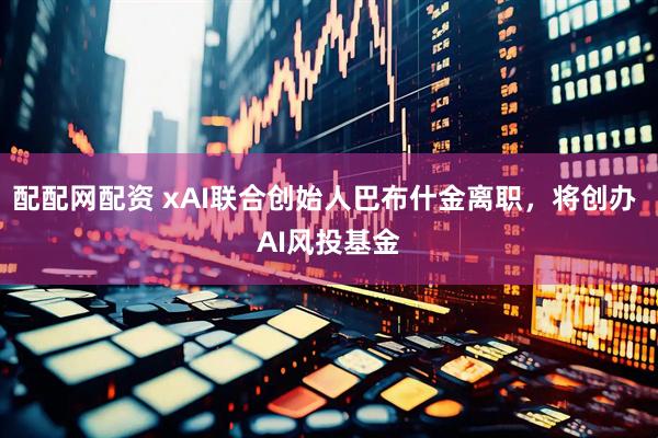 配配网配资 xAI联合创始人巴布什金离职，将创办 AI风投基金