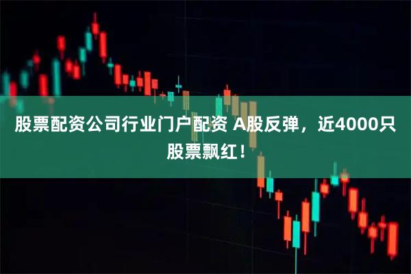 股票配资公司行业门户配资 A股反弹，近4000只股票飘红！