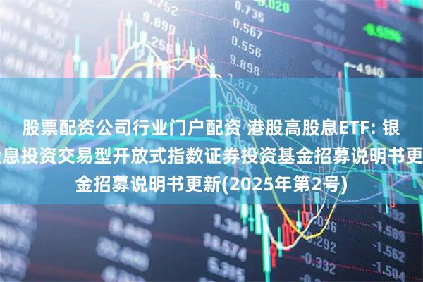 股票配资公司行业门户配资 港股高股息ETF: 银华中证港股通高股息投资交易型开放式指数证券投资基金招募说明书更新(2025年第2号)