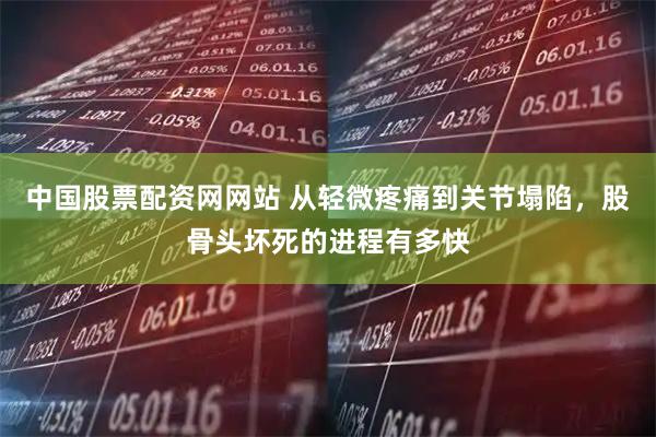 中国股票配资网网站 从轻微疼痛到关节塌陷，股骨头坏死的进程有多快