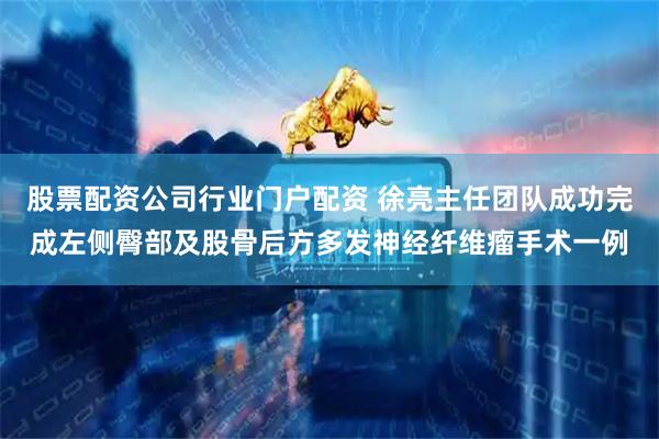 股票配资公司行业门户配资 徐亮主任团队成功完成左侧臀部及股骨后方多发神经纤维瘤手术一例