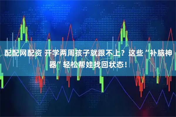 配配网配资 开学两周孩子就跟不上？这些“补脑神器”轻松帮娃找回状态！