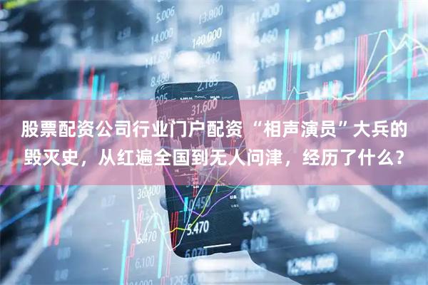 股票配资公司行业门户配资 “相声演员”大兵的毁灭史，从红遍全国到无人问津，经历了什么？