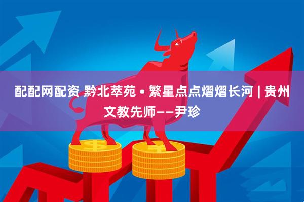 配配网配资 黔北萃苑 • 繁星点点熠熠长河 | 贵州文教先师——尹珍