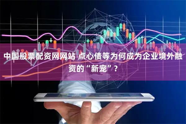 中国股票配资网网站 点心债等为何成为企业境外融资的“新宠”？