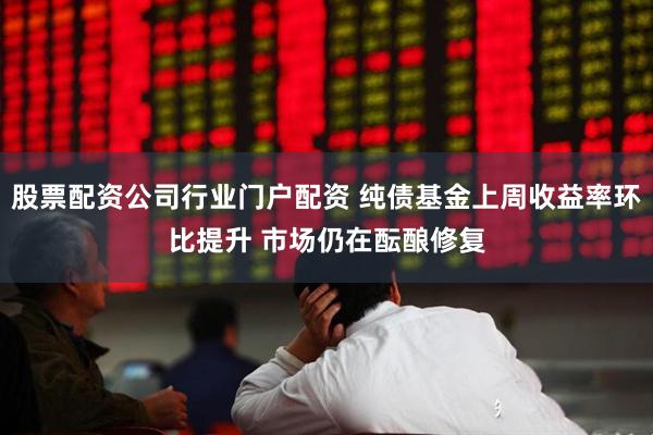 股票配资公司行业门户配资 纯债基金上周收益率环比提升 市场仍在酝酿修复