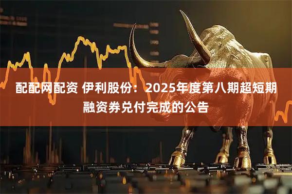 配配网配资 伊利股份：2025年度第八期超短期融资券兑付完成的公告