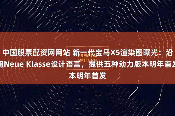 中国股票配资网网站 新一代宝马X5渲染图曝光：沿用Neue Klasse设计语言，提供五种动力版本明年首发
