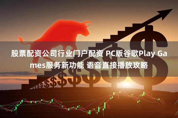 股票配资公司行业门户配资 PC版谷歌Play Games服务新功能 语音直接播放攻略