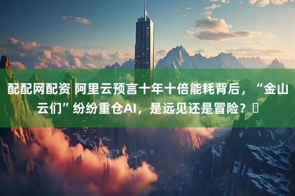 配配网配资 阿里云预言十年十倍能耗背后，“金山云们”纷纷重仓AI，是远见还是冒险？​