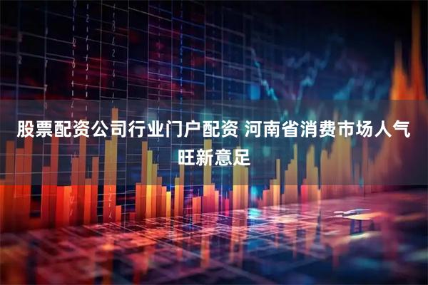 股票配资公司行业门户配资 河南省消费市场人气旺新意足