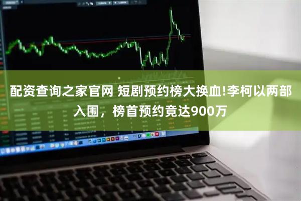 配资查询之家官网 短剧预约榜大换血!李柯以两部入围，榜首预约竟达900万
