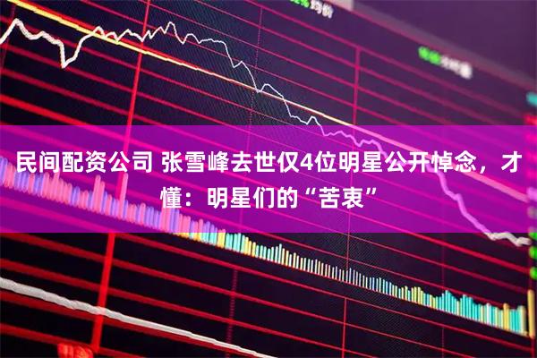民间配资公司 张雪峰去世仅4位明星公开悼念，才懂：明星们的“苦衷”