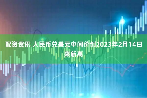 配资资讯 人民币兑美元中间价创2023年2月14日来新高